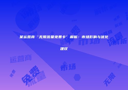 某运营商‘无限流量免费卡’解析：市场影响与优化建议