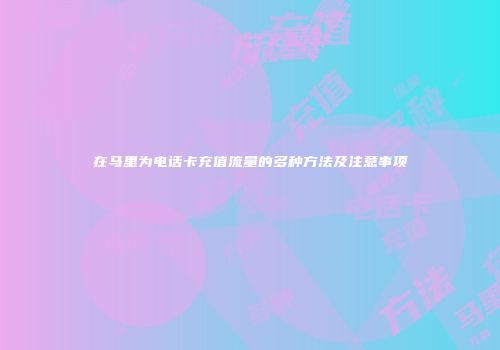 在马里为电话卡充值流量的多种方法及注意事项