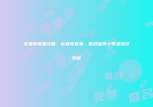 免费领流量攻略：运营商优惠、联名信用卡等多途径揭秘