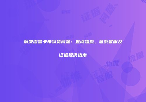 解决流量卡未到货问题：查询物流、联系客服及证据提供指南