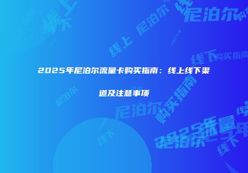 2025年尼泊尔流量卡购买指南：线上线下渠道及注意事项