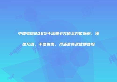 中国电信2025年流量卡充值全方位指南：便捷充值、丰富优惠、灵活套餐及优质客服