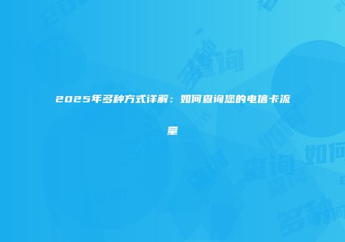 2025年多种方式详解：如何查询您的电信卡流量