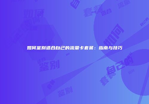 如何鉴别适合自己的流量卡套餐：指南与技巧