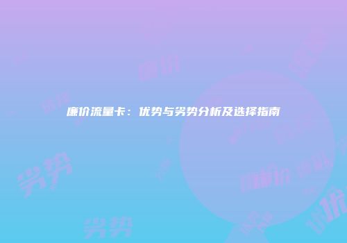 廉价流量卡：优势与劣势分析及选择指南