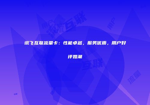 讯飞互联流量卡：性能卓越，服务优质，用户好评如潮