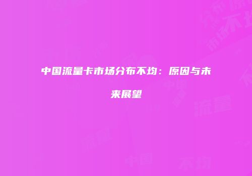 中国流量卡市场分布不均：原因与未来展望