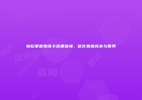轻松掌握物流卡流量查询，优化物流成本与服务