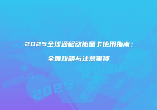 2025全球通移动流量卡使用指南：全面攻略与注意事项