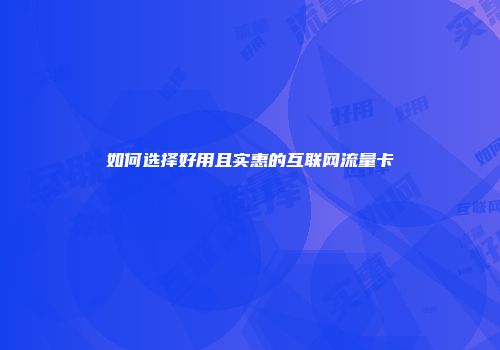 如何选择好用且实惠的互联网流量卡
