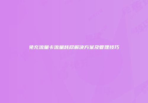 免充流量卡流量耗尽解决方案及管理技巧