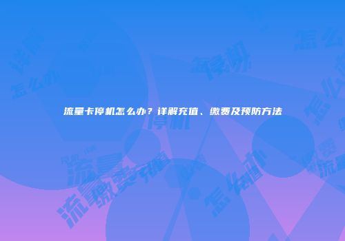 流量卡停机怎么办？详解充值、缴费及预防方法