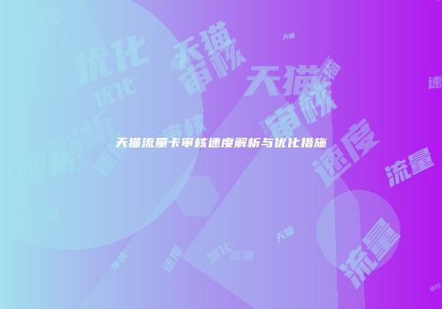 天猫流量卡审核速度解析与优化措施
