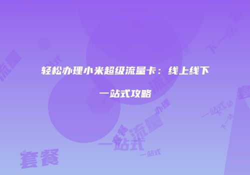 轻松办理小米超级流量卡：线上线下一站式攻略