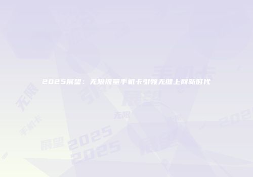 2025展望：无限流量手机卡引领无缝上网新时代