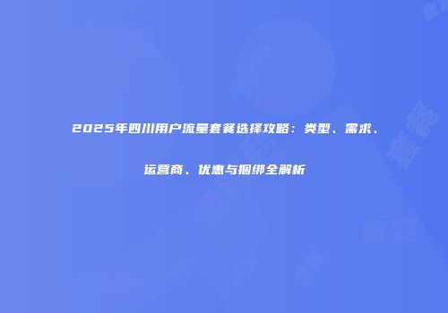 2025年四川用户流量套餐选择攻略：类型、需求、运营商、优惠与捆绑全解析