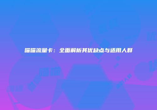喵喵流量卡：全面解析其优缺点与适用人群