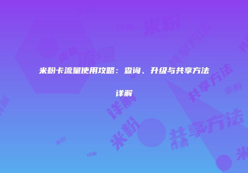 米粉卡流量使用攻略：查询、升级与共享方法详解