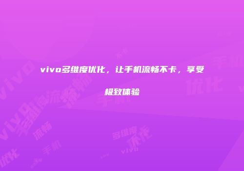 vivo多维度优化，让手机流畅不卡，享受极致体验