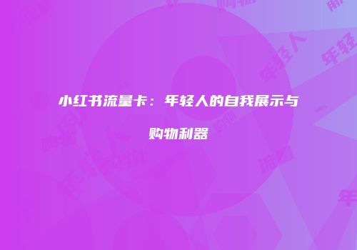 小红书流量卡：年轻人的自我展示与购物利器