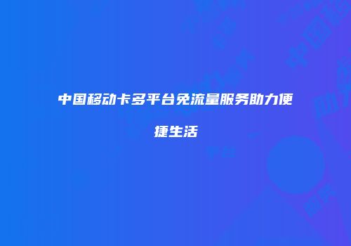 中国移动卡多平台免流量服务助力便捷生活