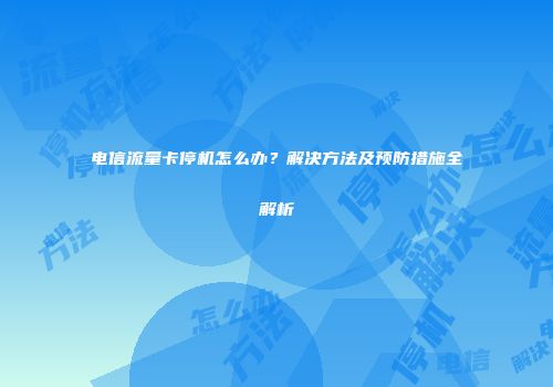 电信流量卡停机怎么办？解决方法及预防措施全解析