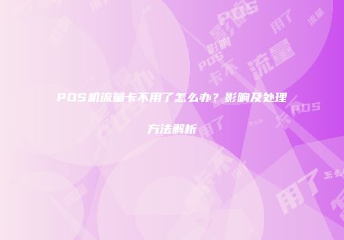 POS机流量卡不用了怎么办？影响及处理方法解析