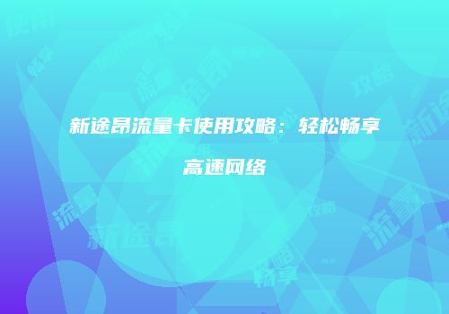 新途昂流量卡使用攻略：轻松畅享高速网络