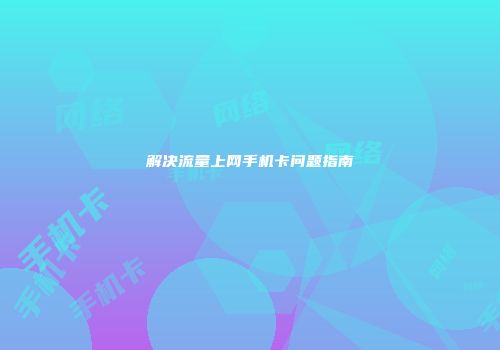 解决流量上网手机卡问题指南