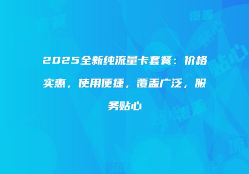 2025全新纯流量卡套餐：价格实惠，使用便捷，覆盖广泛，服务贴心