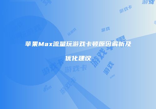 苹果Max流量玩游戏卡顿原因解析及优化建议