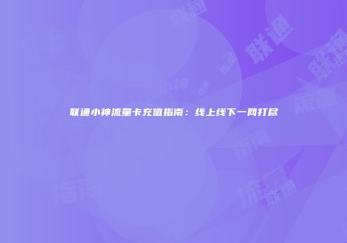 联通小神流量卡充值指南：线上线下一网打尽