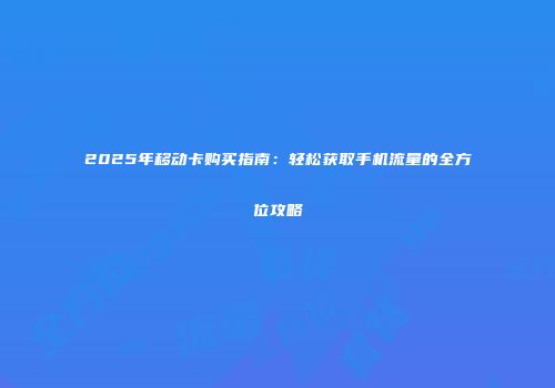 2025年移动卡购买指南：轻松获取手机流量的全方位攻略