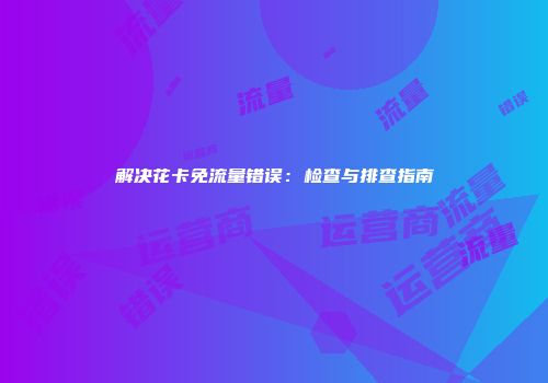 解决花卡免流量错误：检查与排查指南