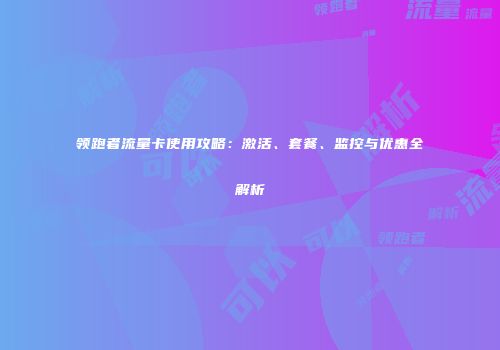 领跑者流量卡使用攻略：激活、套餐、监控与优惠全解析