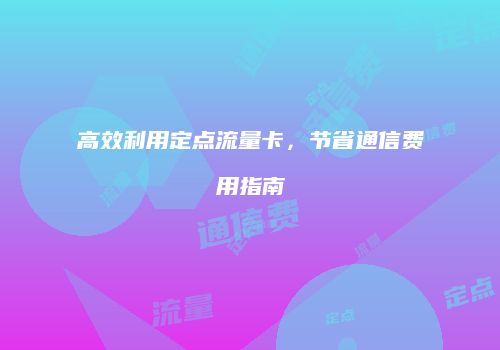 高效利用定点流量卡，节省通信费用指南