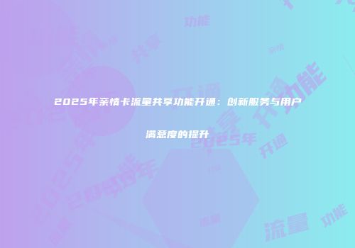 2025年亲情卡流量共享功能开通：创新服务与用户满意度的提升