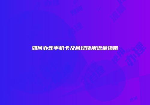 如何办理手机卡及合理使用流量指南