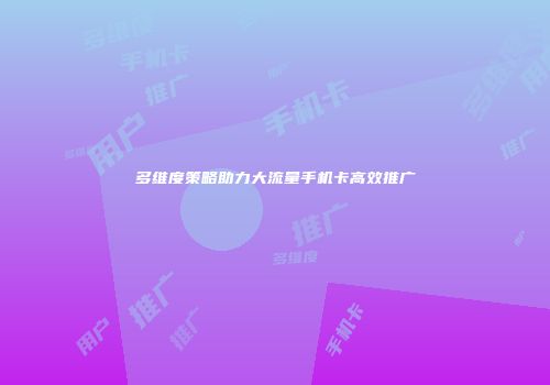 多维度策略助力大流量手机卡高效推广
