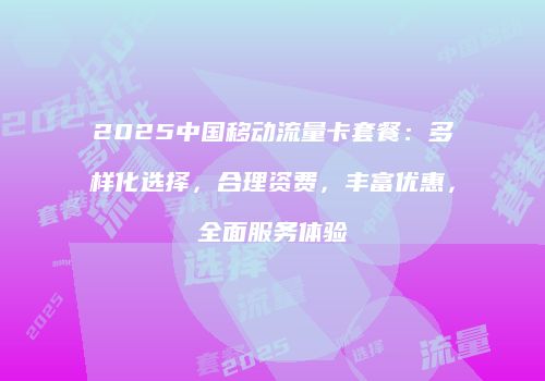 2025中国移动流量卡套餐：多样化选择，合理资费，丰富优惠，全面服务体验