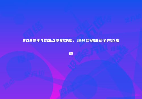 2025年4G热点使用攻略：提升网络体验全方位指南