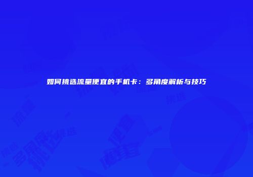 如何挑选流量便宜的手机卡：多角度解析与技巧
