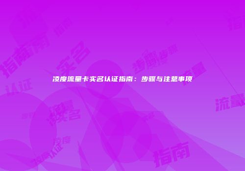 凌度流量卡实名认证指南：步骤与注意事项
