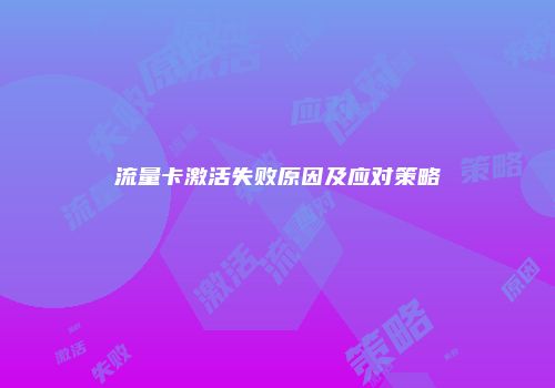 流量卡激活失败原因及应对策略