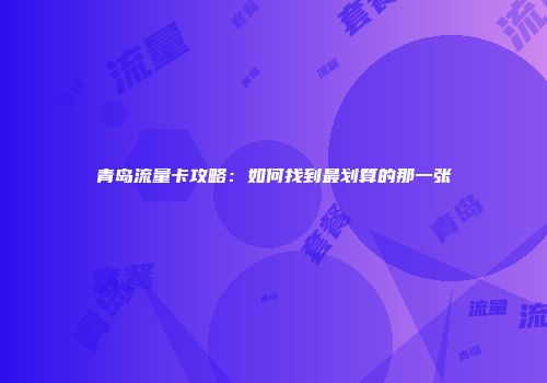 青岛流量卡攻略：如何找到最划算的那一张