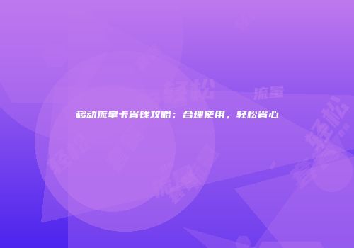 移动流量卡省钱攻略：合理使用，轻松省心