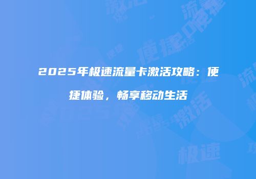 2025年极速流量卡激活攻略：便捷体验，畅享移动生活