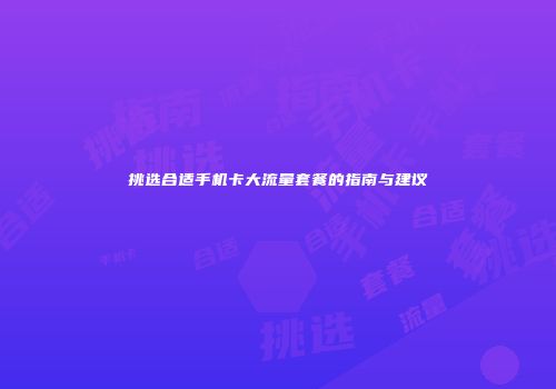 挑选合适手机卡大流量套餐的指南与建议
