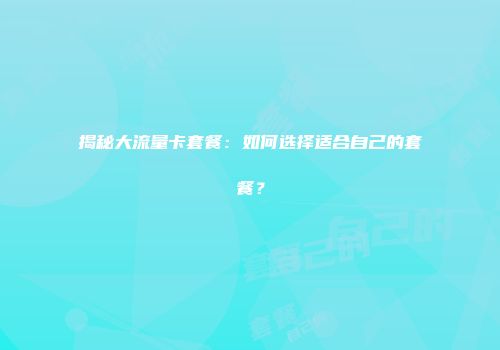 揭秘大流量卡套餐：如何选择适合自己的套餐？
