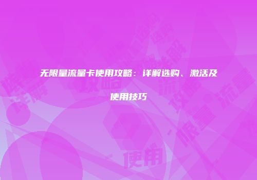无限量流量卡使用攻略：详解选购、激活及使用技巧
